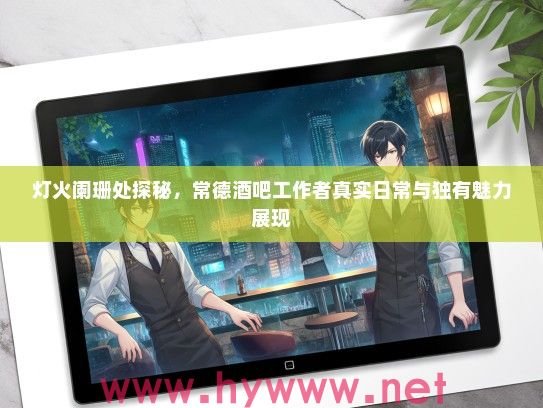 灯火阑珊处探秘，常德酒吧工作者真实日常与独有魅力展现