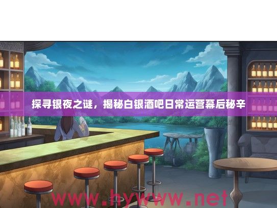 探寻银夜之谜,揭秘白银酒吧日常运营幕后秘辛 探寻银夜之谜,揭秘白银酒吧日常运营幕后秘辛