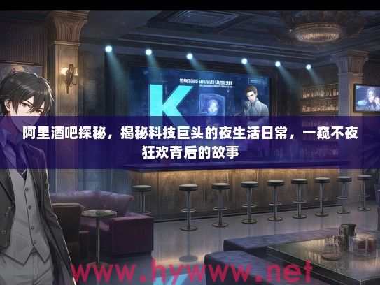 阿里酒吧探秘，揭秘科技巨头的夜生活日常，一窥不夜狂欢背后的故事