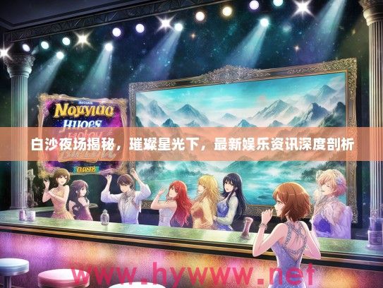 白沙夜场揭秘,璀璨星光下,最新娱乐资讯深度剖析 白沙夜场揭秘,璀璨星光下,最新娱乐资讯深度剖析