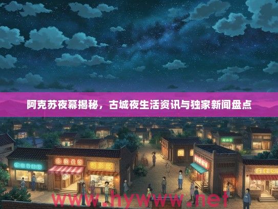 阿克苏夜幕揭秘，古城夜生活资讯与独家新闻盘点