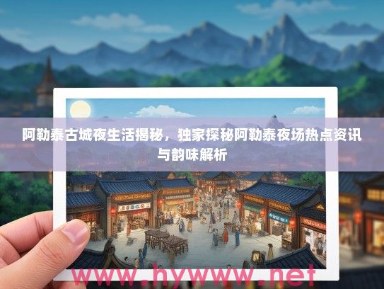 阿勒泰古城夜生活揭秘,独家探秘阿勒泰夜场热点资讯与韵味解析 阿勒泰古城夜生活揭秘,独家探秘阿勒泰夜场热点资讯与韵味解析