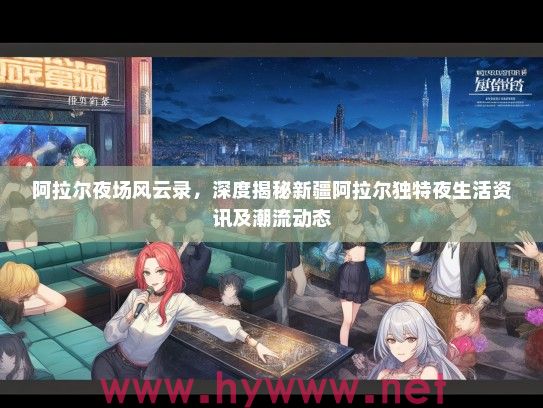 阿拉尔夜场风云录,深度揭秘新疆阿拉尔独特夜生活资讯及潮流动态 阿拉尔夜场风云录,深度揭秘新疆阿拉尔独特夜生活资讯及潮流动态