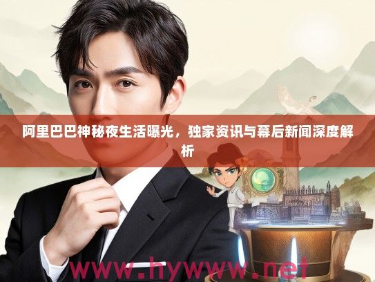 阿里巴巴神秘夜生活曝光，独家资讯与幕后新闻深度解析