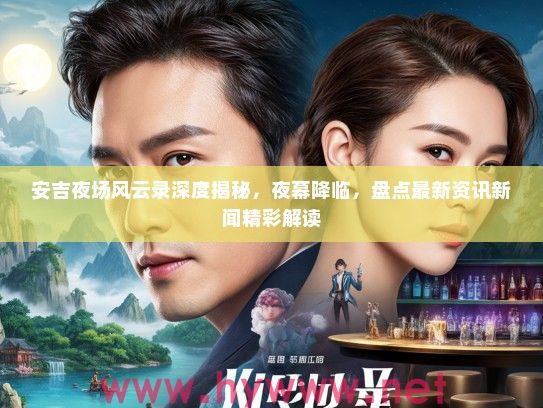 安吉夜场风云录深度揭秘，夜幕降临，盘点最新资讯新闻精彩解读