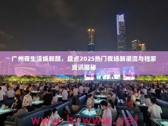 广州夜生活焕新颜,盘点2025热门夜场新潮流与独家资讯揭秘 广州夜生活焕新颜,盘点2025热门夜场新潮流与独家资讯揭秘