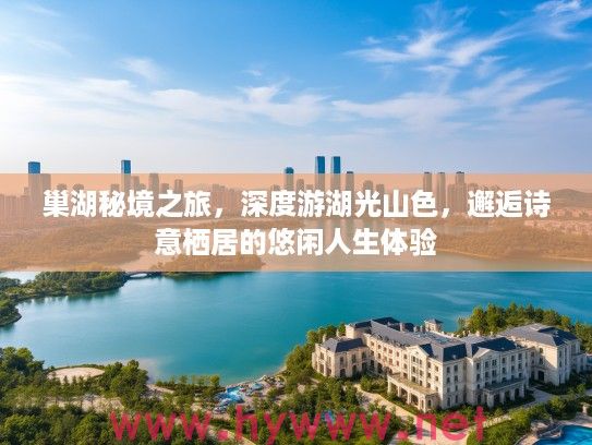 巢湖秘境之旅，深度游湖光山色，邂逅诗意栖居的悠闲人生体验