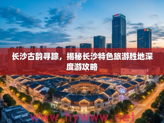 长沙古韵寻踪，揭秘长沙特色旅游胜地深度游攻略