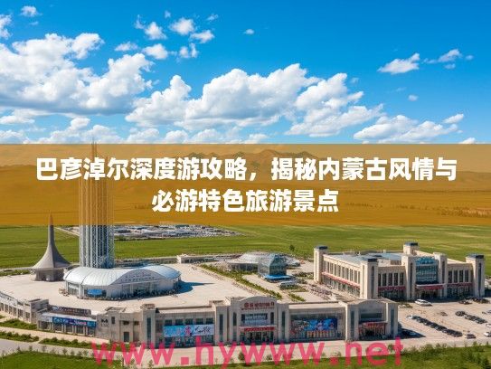 巴彦淖尔深度游攻略，揭秘内蒙古风情与必游特色旅游景点