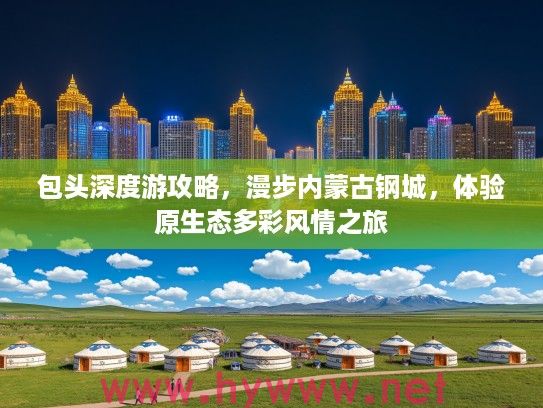 包头深度游攻略,漫步内蒙古钢城,体验原生态多彩风情之旅 包头深度游攻略,漫步内蒙古钢城,体验原生态多彩风情之旅