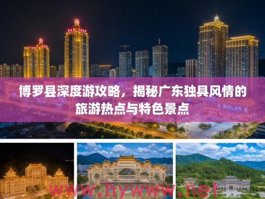 博罗县深度游攻略，揭秘广东独具风情的旅游热点与特色景点