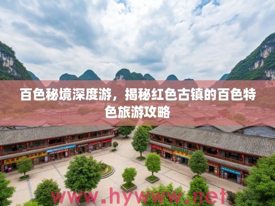 百色秘境深度游,揭秘红色古镇的百色特色旅游攻略 百色秘境深度游,揭秘红色古镇的百色特色旅游攻略