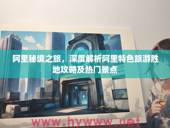 阿里秘境之旅,深度解析阿里特色旅游胜地攻略及热门景点 阿里秘境之旅,深度解析阿里特色旅游胜地攻略及热门景点