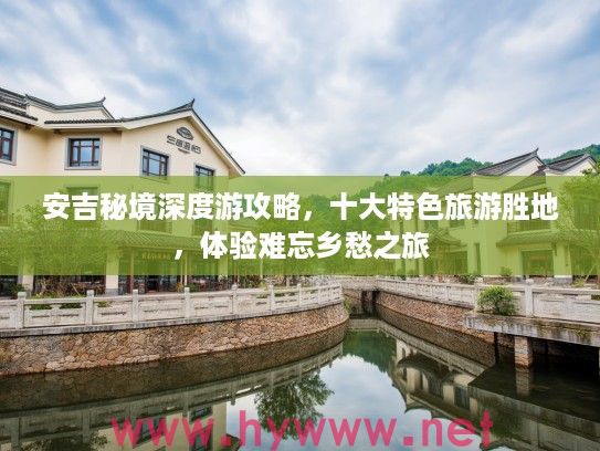 安吉秘境深度游攻略，十大特色旅游胜地，体验难忘乡愁之旅