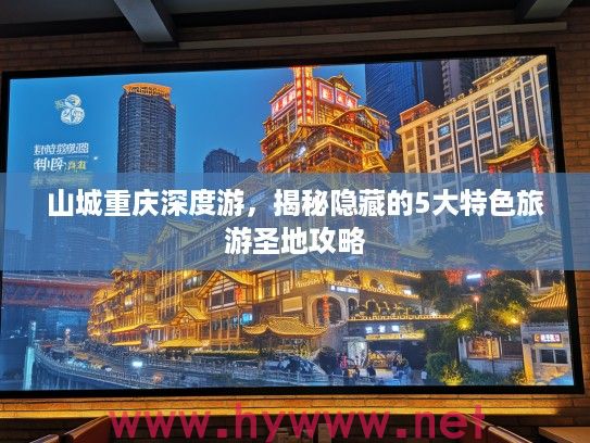 山城重庆深度游,揭秘隐藏的5大特色旅游圣地攻略 山城重庆深度游,揭秘隐藏的5大特色旅游圣地攻略