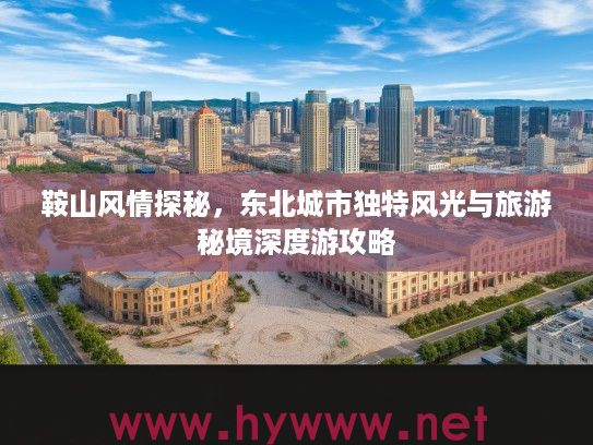 鞍山风情探秘,东北城市独特风光与旅游秘境深度游攻略 鞍山风情探秘,东北城市独特风光与旅游秘境深度游攻略