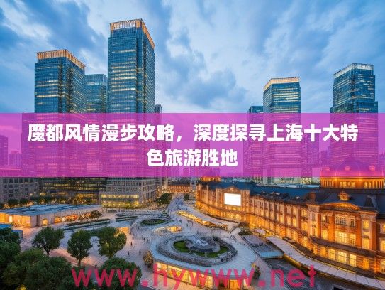 魔都风情漫步攻略,深度探寻上海十大特色旅游胜地 魔都风情漫步攻略,深度探寻上海十大特色旅游胜地